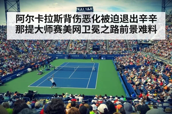 阿尔卡拉斯背伤恶化被迫退出辛辛那提大师赛美网卫冕之路前景难料