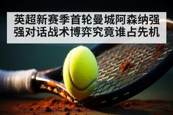 英超新赛季首轮曼城阿森纳强强对话战术博弈究竟谁占先机