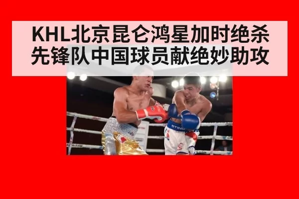 KHL北京昆仑鸿星加时绝杀先锋队中国球员献绝妙助攻