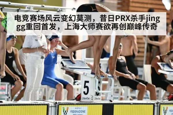 电竞赛场风云变幻莫测，昔日PRX杀手jinggg重回首发，上海大师赛欲再创巅峰传奇