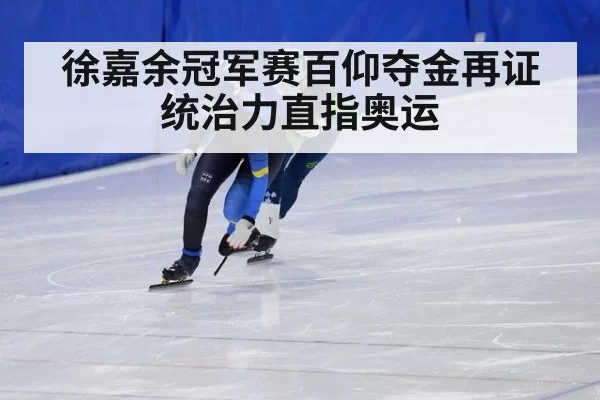 徐嘉余冠军赛百仰夺金再证统治力直指奥运