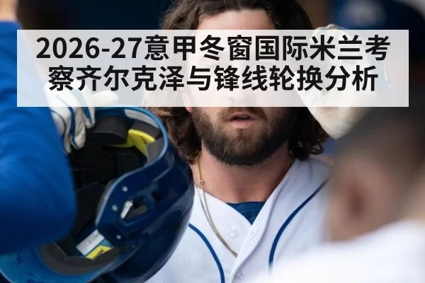 2026-27意甲冬窗国际米兰考察齐尔克泽与锋线轮换分析